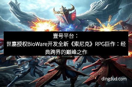 壹号平台：世嘉授权BioWare开发全新《索尼克》RPG巨作：经典跨界的巅峰之作