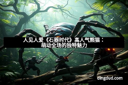 人见人爱《石器时代》高人气熊猫：萌动全场的独特魅力