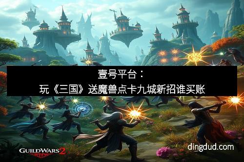 壹号平台：玩《三国》送魔兽点卡九城新招谁买账