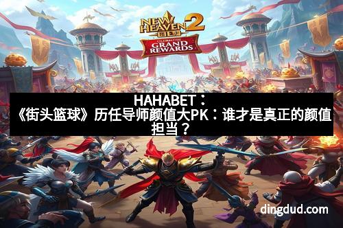 HAHABET：《街头篮球》历任导师颜值大PK：谁才是真正的颜值担当？