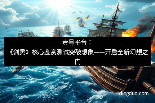 壹号平台：《剑灵》核心鉴赏测试突破想象——开启全新幻想之门