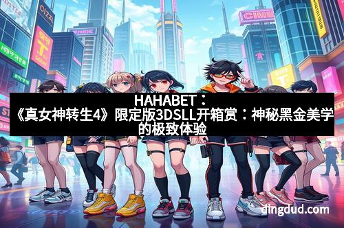 HAHABET：《真女神转生4》限定版3DSLL开箱赏：神秘黑金美学的极致体验